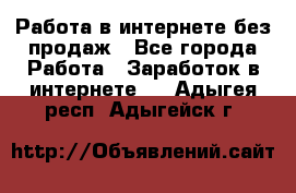 Работа в интернете без продаж - Все города Работа » Заработок в интернете   . Адыгея респ.,Адыгейск г.